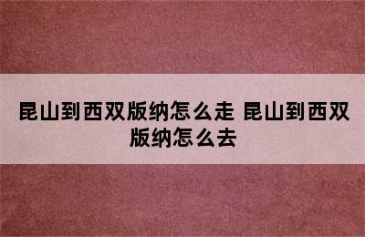 昆山到西双版纳怎么走 昆山到西双版纳怎么去